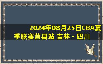 2024年08月25日CBA夏季联赛莒县站 吉林 - 四川 全场录像